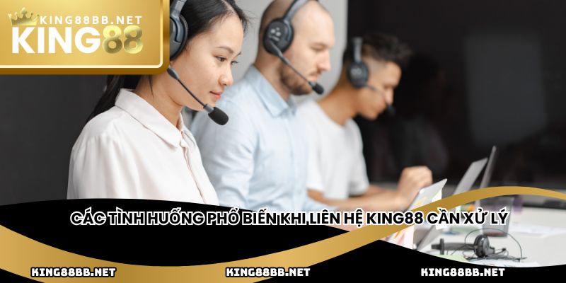 Các tình huống phổ biến khi liên hệ king88 cần xử lý